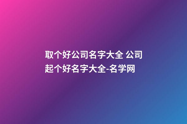 取个好公司名字大全 公司起个好名字大全-名学网